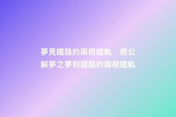 夢見鐵路的兩根鐵軌　周公解夢之夢到鐵路的兩根鐵軌